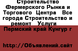 Строительство Фермерского Рынка и Торгового  Центра - Все города Строительство и ремонт » Услуги   . Пермский край,Кунгур г.